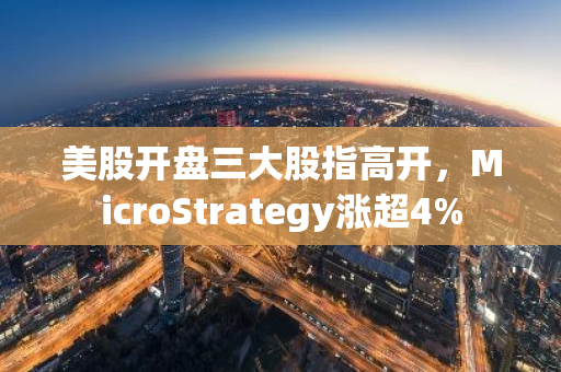 美股開盤三大股指高開，MicroStrategy漲超4%