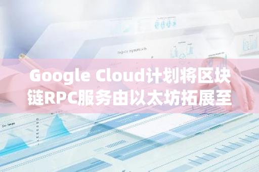 Google Cloud計劃將區塊鏈RPC服務由以太坊拓展至更多區塊鏈