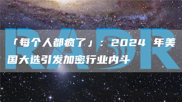 「每個人都瘋了」：2024 年美國大選引發(fā)加密行業(yè)內(nèi)斗