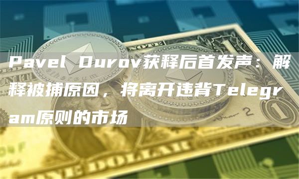 Pavel Durov獲釋后首發聲：解釋被捕原因，將離開違背Telegram原則的市場