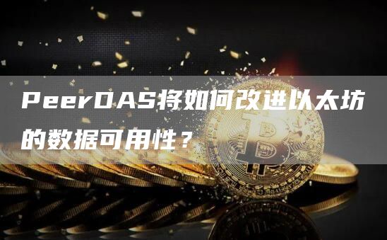 PeerDAS將如何改進以太坊的數(shù)據(jù)可用性？