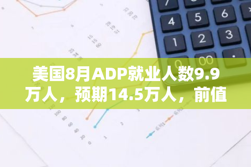 美國8月ADP就業人數9.9萬人，預期14.5萬人，前值修正為11.1萬人