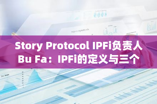 Story Protocol IPFi負責人Bu Fa：IPFi的定義與三個實踐階段