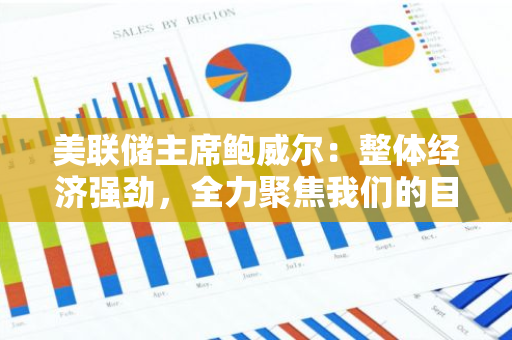 美聯儲主席鮑威爾：整體經濟強勁，全力聚焦我們的目標