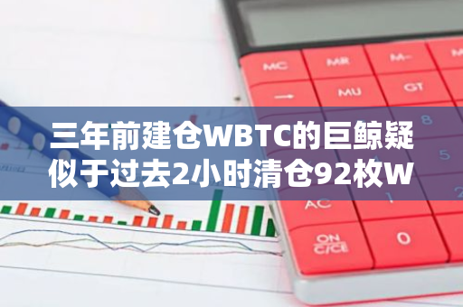三年前建倉WBTC的巨鯨疑似于過去2小時清倉92枚WBTC，價值535萬美元
