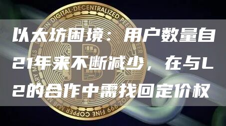 以太坊困境：用戶數量自21年來不斷減少，在與L2的合作中需找回定價權
