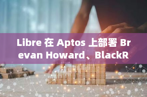 Libre 在 Aptos 上部署 Brevan Howard、BlackRock、Hamilton Lane 基金