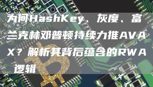 為何HashKey、灰度、富蘭克林鄧普頓持續力推AVAX？解析其背后蘊含的RWA 邏輯