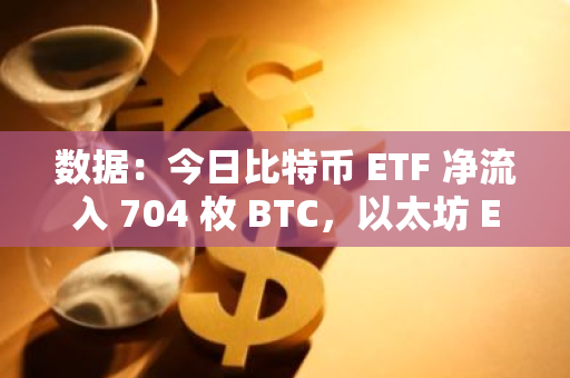 數(shù)據(jù)：今日比特幣 ETF 凈流入 704 枚 BTC，以太坊 ETF 凈流出 708 枚 ETH