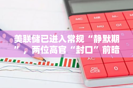 美聯(lián)儲(chǔ)已進(jìn)入常規(guī)“靜默期”，兩位高官“封口”前暗示對(duì)降息半百分點(diǎn)保持謹(jǐn)慎