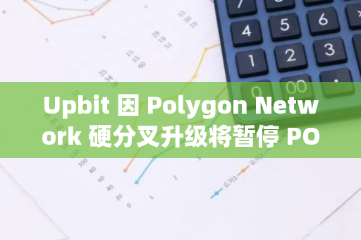 Upbit 因 Polygon Network 硬分叉升級將暫停 POL 以及相關 NFT 網絡充提服務