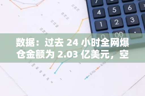 數(shù)據(jù)：過去 24 小時全網(wǎng)爆倉金額為 2.03 億美元，空單爆倉 1.56 億美元