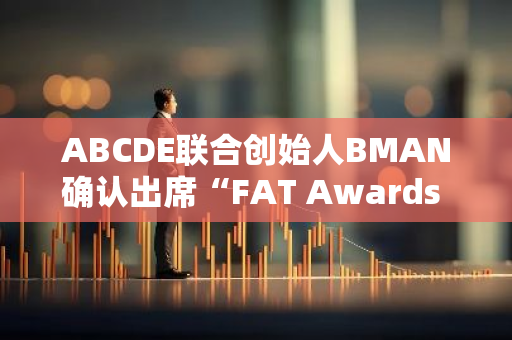 ABCDE聯(lián)合創(chuàng)始人BMAN確認出席“FAT Awards 2024”年度盛典