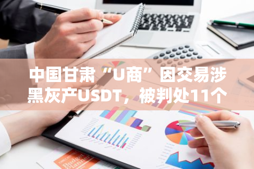 中國甘肅“U商”因交易涉黑灰產USDT，被判處11個月至1年不等有期徒刑