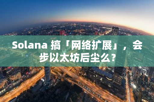 Solana 搞「網絡擴展」，會步以太坊后塵么？