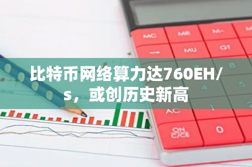 比特幣網絡算力達760EH/s，或創歷史新高