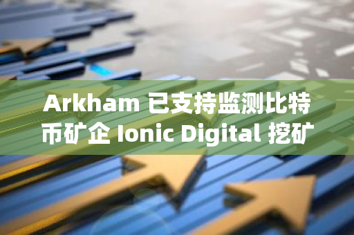 Arkham 已支持監測比特幣礦企 Ionic Digital 挖礦和持倉地址