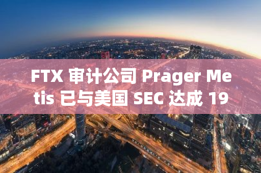 FTX 審計公司 Prager Metis 已與美國 SEC 達成 195 萬美元和解