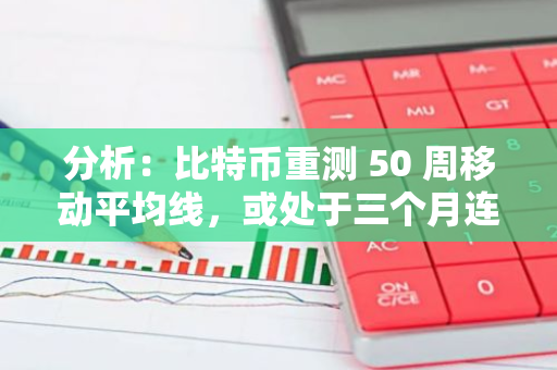 分析：比特幣重測(cè) 50 周移動(dòng)平均線，或處于三個(gè)月連續(xù)上漲邊緣