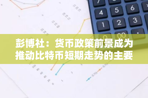 彭博社：貨幣政策前景成為推動比特幣短期走勢的主要因素