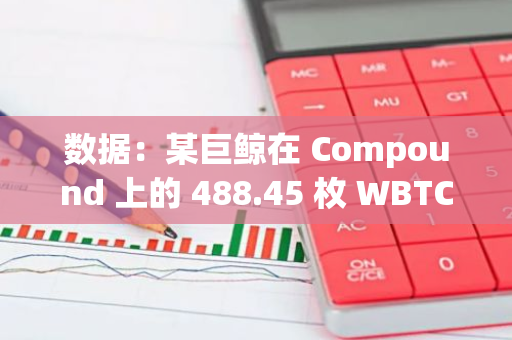 數(shù)據(jù)：某巨鯨在 Compound 上的 488.45 枚 WBTC 面臨清算，清算價 50429 美元