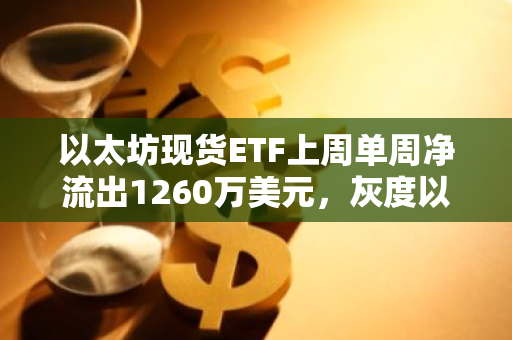 以太坊現貨ETF上周單周凈流出1260萬美元，灰度以太坊信托ETF ETHE周凈流出2786萬美元