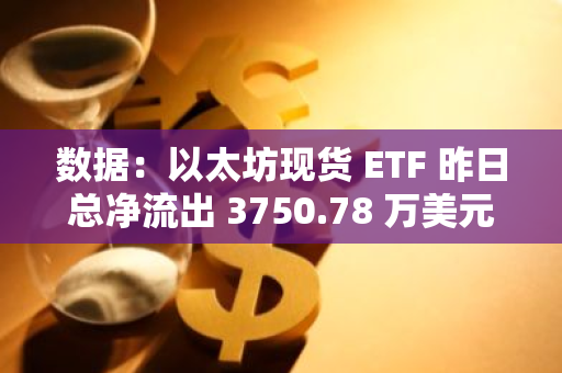 數(shù)據(jù)：以太坊現(xiàn)貨 ETF 昨日總凈流出 3750.78 萬美元，ETF 凈資產(chǎn)比率達(dá) 2.28%