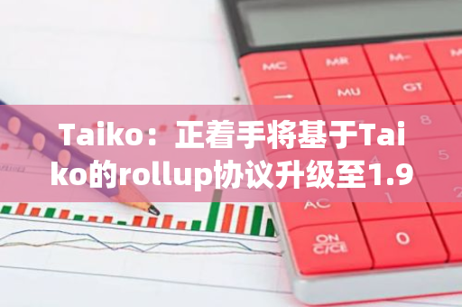 Taiko：正著手將基于Taiko的rollup協(xié)議升級(jí)至1.9.0版本，并為Ontake分叉做準(zhǔn)備