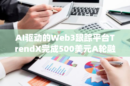 AI驅(qū)動(dòng)的Web3跟蹤平臺(tái)TrendX完成500美元A輪融資，Promontory等領(lǐng)投