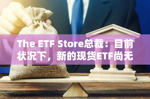 The ETF Store總裁：目前狀況下，新的現貨ETF尚無跡象能在未來一兩年內上市