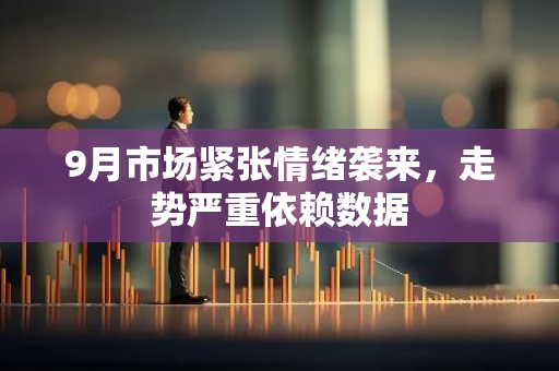 9月市場緊張情緒襲來，走勢嚴重依賴數(shù)據(jù)