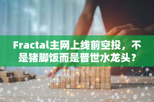 Fractal主網上線前空投，不是豬腳飯而是普世水龍頭？