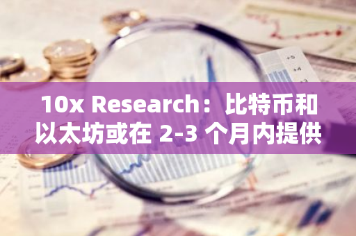 10x Research：比特幣和以太坊或在 2-3 個月內提供有吸引力的買入機會