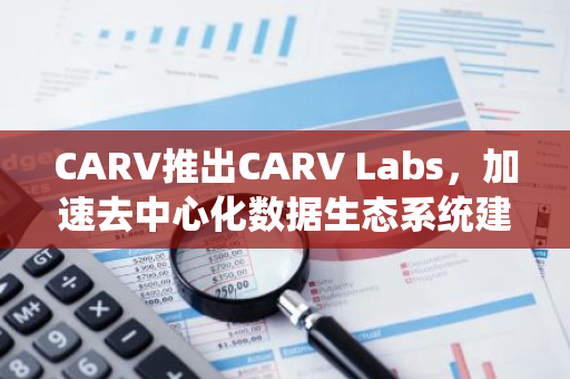 CARV推出CARV Labs，加速去中心化數據生態系統建設