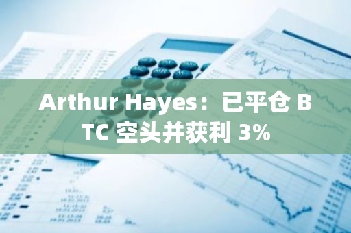Arthur Hayes：已平倉 BTC 空頭并獲利 3%