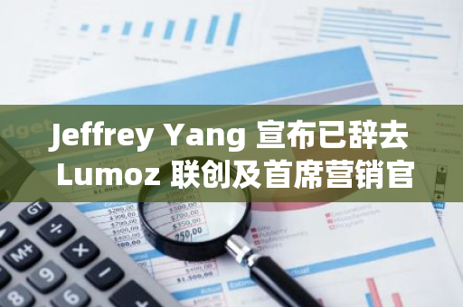 Jeffrey Yang 宣布已辭去 Lumoz 聯(lián)創(chuàng)及首席營(yíng)銷官等職務(wù)