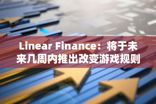 Linear Finance：將于未來幾周內推出改變游戲規則的新產品
