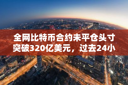 全網比特幣合約未平倉頭寸突破320億美元，過去24小時增幅4.77%