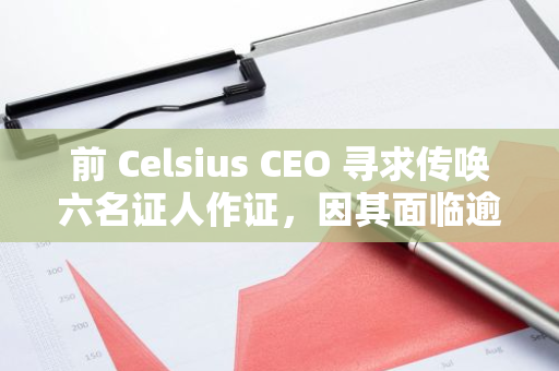 前 Celsius CEO 尋求傳喚六名證人作證，因其面臨逾 100 年監禁判決