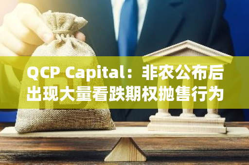 QCP Capital：非農(nóng)公布后出現(xiàn)大量看跌期權(quán)拋售行為