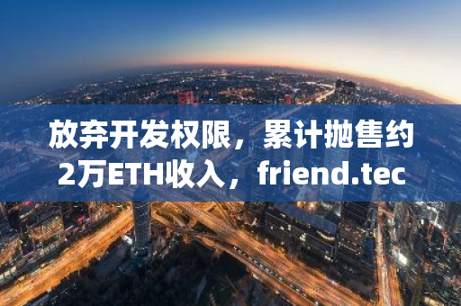 放棄開發權限，累計拋售約2萬ETH收入，friend.tech團隊“軟Rug”？
