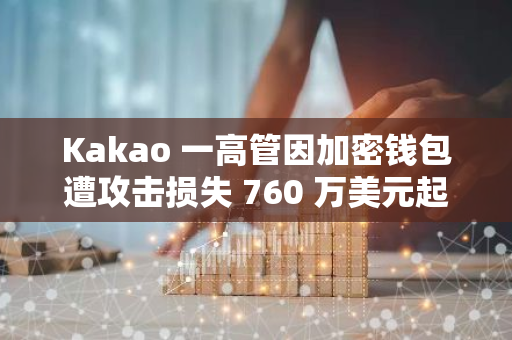 Kakao 一高管因加密錢包遭攻擊損失 760 萬美元起訴該公司旗下區塊鏈部門 GroundX