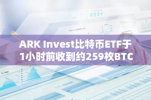 ARK Invest比特幣ETF于1小時前收到約259枚BTC，價值超1500萬美元