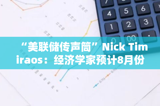 “美聯儲傳聲筒”Nick Timiraos：經濟學家預計8月份CPI與7月份一樣相對溫和