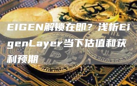 EIGEN解鎖在即？淺析EigenLayer當下估值和獲利預(yù)期