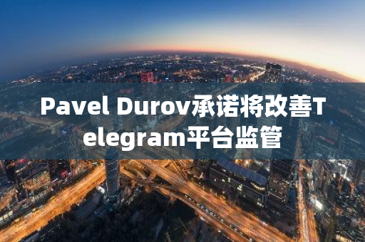 Pavel Durov承諾將改善Telegram平臺監管