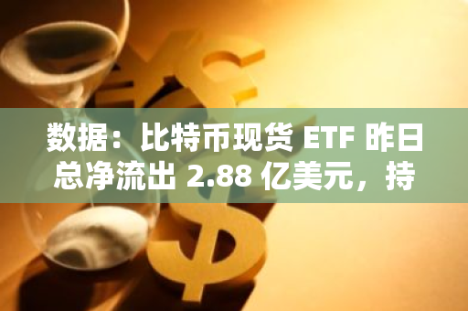 數據：比特幣現貨 ETF 昨日總凈流出 2.88 億美元，持續 5 日凈流出
