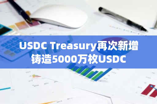 USDC Treasury再次新增鑄造5000萬枚USDC