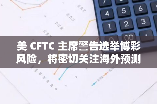 美 CFTC 主席警告選舉博彩風(fēng)險(xiǎn)，將密切關(guān)注海外預(yù)測市場