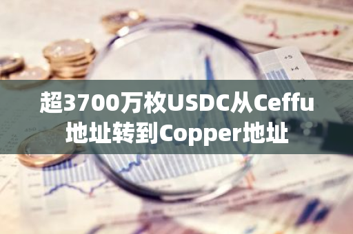 超3700萬枚USDC從Ceffu地址轉到Copper地址
